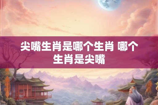 尖嘴生肖是哪个生肖 哪个生肖是尖嘴
