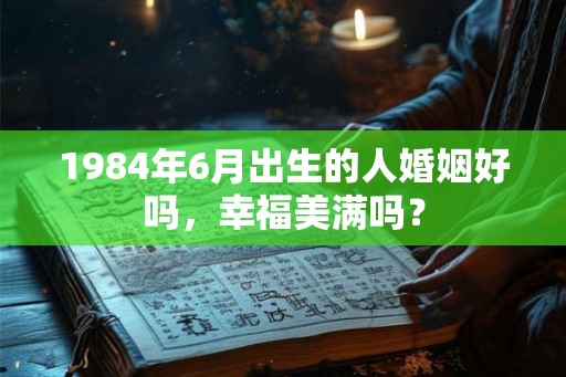 1984年6月出生的人婚姻好吗，幸福美满吗？