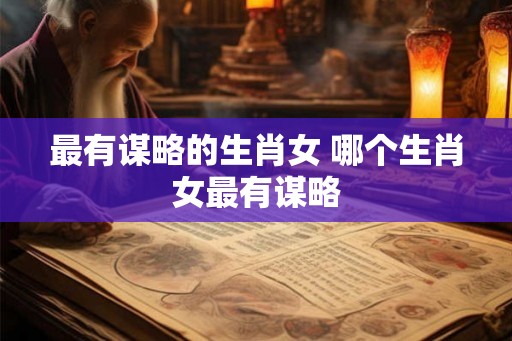 最有谋略的生肖女 哪个生肖女最有谋略
