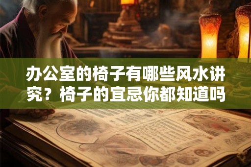办公室的椅子有哪些风水讲究？椅子的宜忌你都知道吗？
