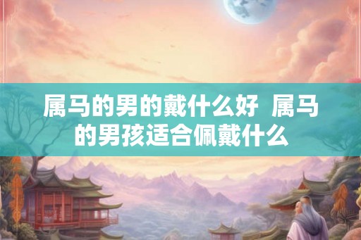 属马的男的戴什么好  属马的男孩适合佩戴什么