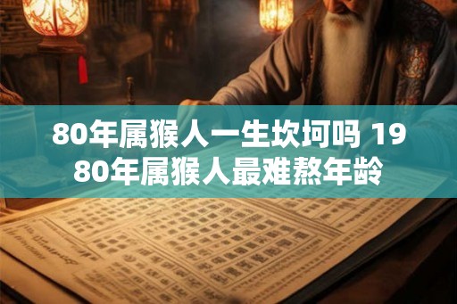 80年属猴人一生坎坷吗 1980年属猴人最难熬年龄