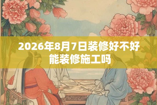 2026年8月7日装修好不好 能装修施工吗