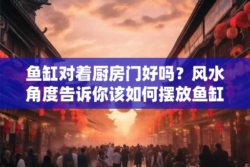 鱼缸对着厨房门好吗？风水角度告诉你该如何摆放鱼缸