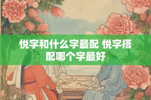 悦字和什么字最配 悦字搭配哪个字最好