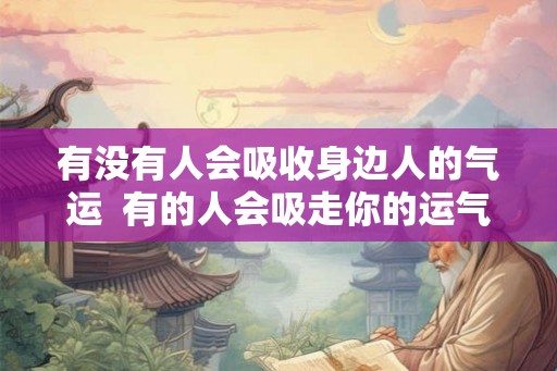 有没有人会吸收身边人的气运  有的人会吸走你的运气远离他可以恢复吗