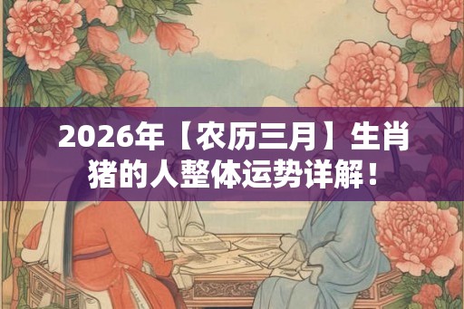 2026年【农历三月】生肖猪的人整体运势详解！