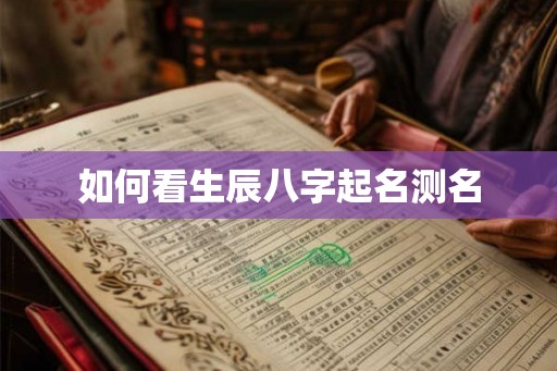 如何看生辰八字起名测名 如何看生辰八字起名测名