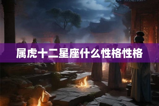 属虎十二星座什么性格性格 属虎十二星座什么性格性格