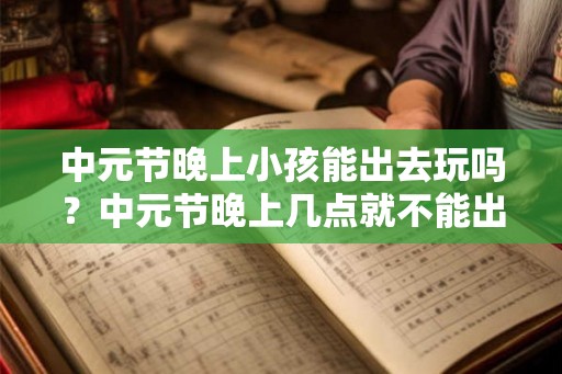 中元节晚上小孩能出去玩吗？中元节晚上几点就不能出去？