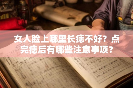 女人脸上哪里长痣不好？点完痣后有哪些注意事项？