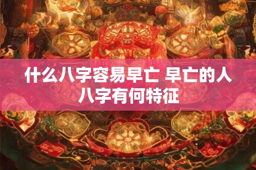 什么八字容易早亡 早亡的人八字有何特征