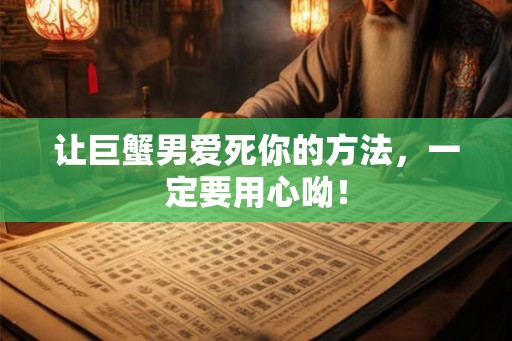 让巨蟹男爱死你的方法，一定要用心呦！