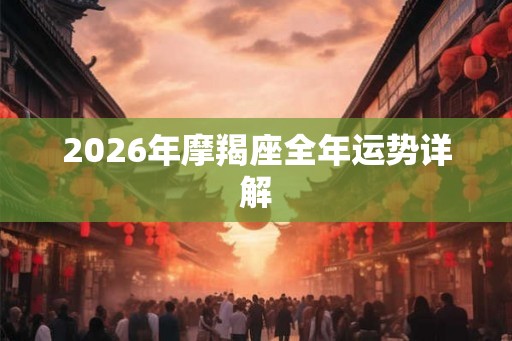 2026年摩羯座全年运势详解 2026年摩羯座全年运势详解