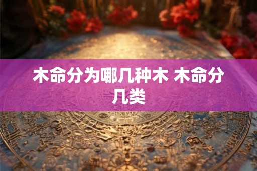木命分为哪几种木 木命分几类 木命分为哪几种木 木命分几类
