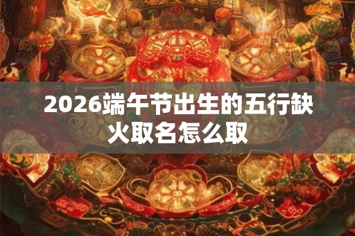 2026端午节出生的五行缺火取名怎么取
