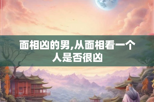 面相凶的男,从面相看一个人是否很凶 面相凶的男,从面相看一个人是否很凶