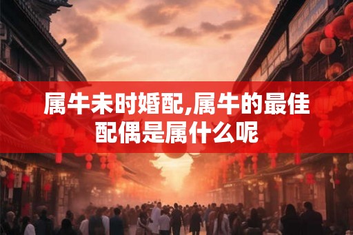 属牛未时婚配,属牛的最佳配偶是属什么呢