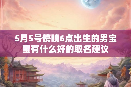 5月5号傍晚6点出生的男宝宝有什么好的取名建议
