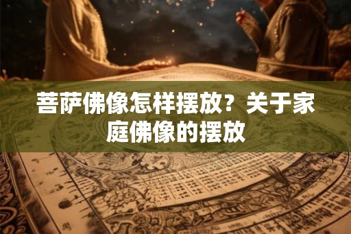 菩萨佛像怎样摆放？关于家庭佛像的摆放