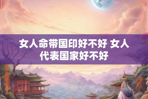 女人命带国印好不好 女人代表国家好不好