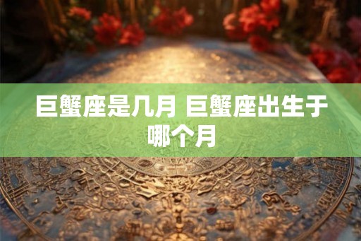 巨蟹座是几月 巨蟹座出生于哪个月