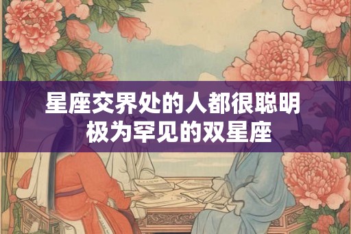星座交界处的人都很聪明  极为罕见的双星座