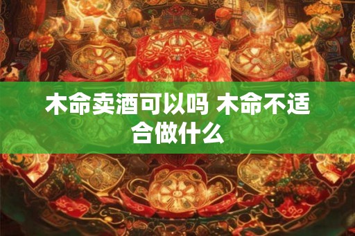 木命卖酒可以吗 木命不适合做什么