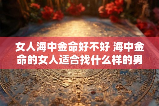 女人海中金命好不好 海中金命的女人适合找什么样的男人