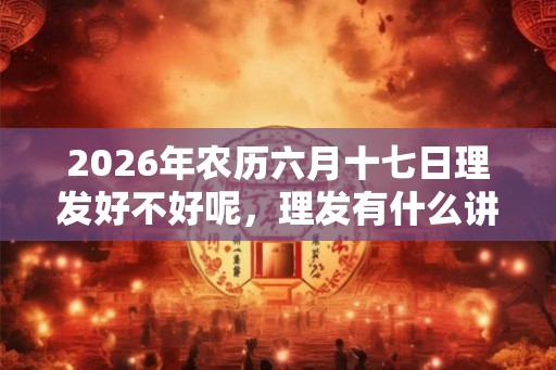 2026年农历六月十七日理发好不好呢，理发有什么讲究？