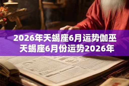 2026年天蝎座6月运势伽巫 天蝎座6月份运势2026年 2026年天蝎座6月运势伽巫 天蝎座6月份运势2026年