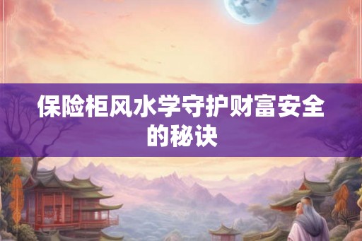 保险柜风水学守护财富安全的秘诀