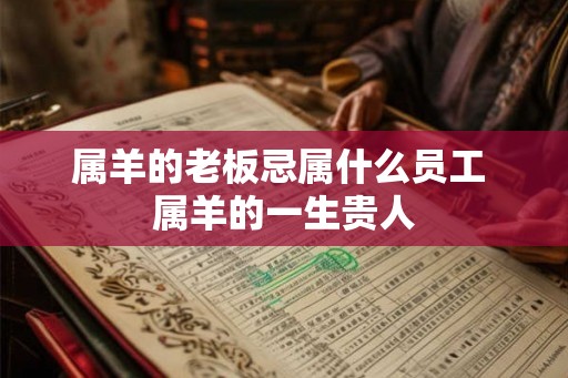 属羊的老板忌属什么员工 属羊的一生贵人 属羊的老板忌属什么员工 属羊的一生贵人