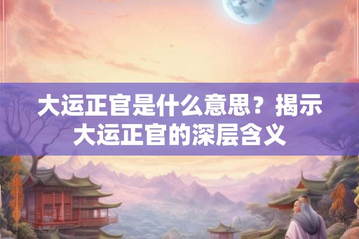 大运正官是什么意思？揭示大运正官的深层含义