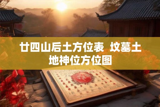 廿四山后土方位表  坟墓土地神位方位图