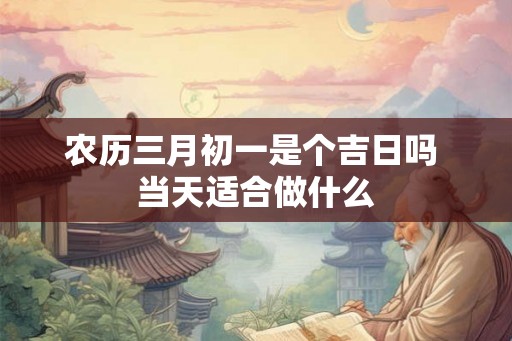 农历三月初一是个吉日吗 当天适合做什么