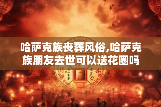 哈萨克族丧葬风俗,哈萨克族朋友去世可以送花圈吗