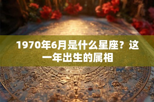 1970年6月是什么星座?这一年出生的属相 1970年6月是什么星座?这一年出生的属相