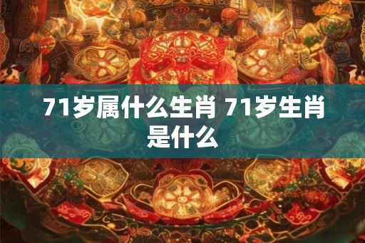 71岁属什么生肖 71岁生肖是什么 71岁属什么生肖 71岁生肖是什么