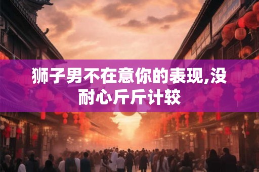 狮子男不在意你的表现,没耐心斤斤计较