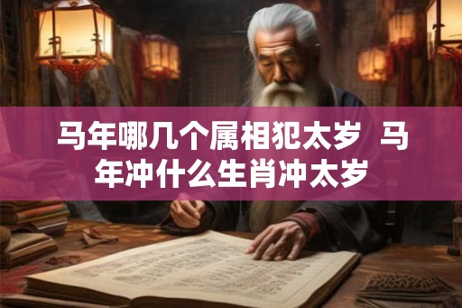 马年哪几个属相犯太岁 马年冲什么生肖冲太岁 马年哪几个属相犯太岁 马年冲什么生肖冲太岁