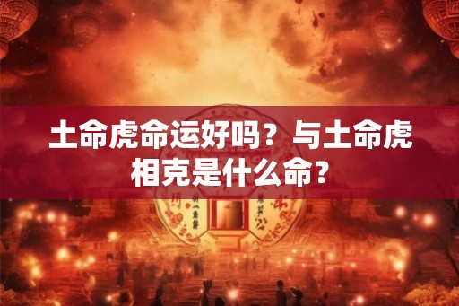 土命虎命运好吗？与土命虎相克是什么命？