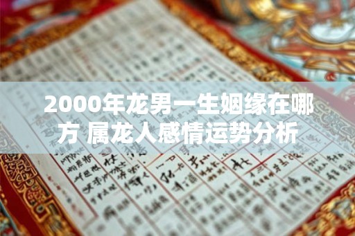 2000年龙男一生姻缘在哪方 属龙人感情运势分析 2000年龙男一生姻缘在哪方 属龙人感情运势分析
