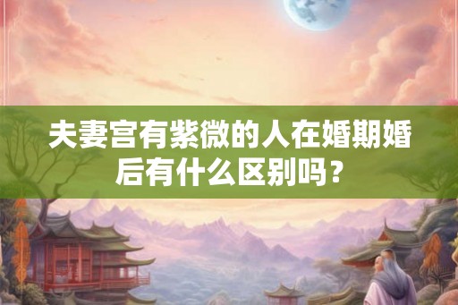 夫妻宫有紫微的人在婚期婚后有什么区别吗？