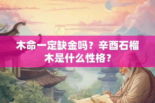 木命一定缺金吗？辛酉石榴木是什么性格？