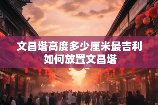 文昌塔高度多少厘米最吉利 如何放置文昌塔