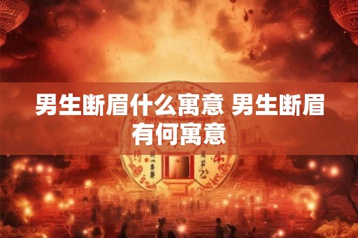 男生断眉什么寓意 男生断眉有何寓意 男生断眉什么寓意 男生断眉有何寓意