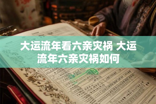 大运流年看六亲灾祸 大运流年六亲灾祸如何 大运流年看六亲灾祸 大运流年六亲灾祸如何