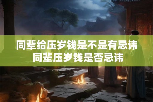 同辈给压岁钱是不是有忌讳 同辈压岁钱是否忌讳 同辈给压岁钱是不是有忌讳 同辈压岁钱是否忌讳