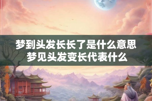 梦到头发长长了是什么意思 梦见头发变长代表什么